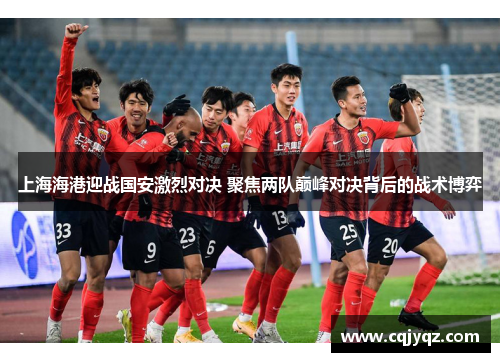 上海海港迎战国安激烈对决 聚焦两队巅峰对决背后的战术博弈