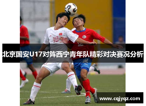 北京国安U17对阵西宁青年队精彩对决赛况分析
